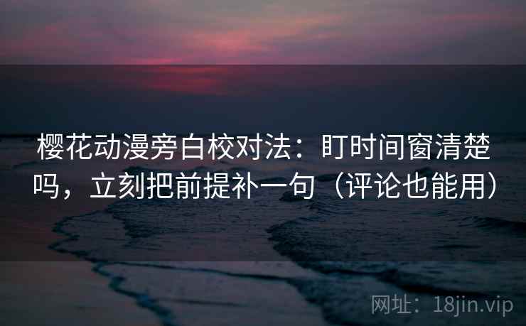 樱花动漫旁白校对法：盯时间窗清楚吗，立刻把前提补一句（评论也能用）