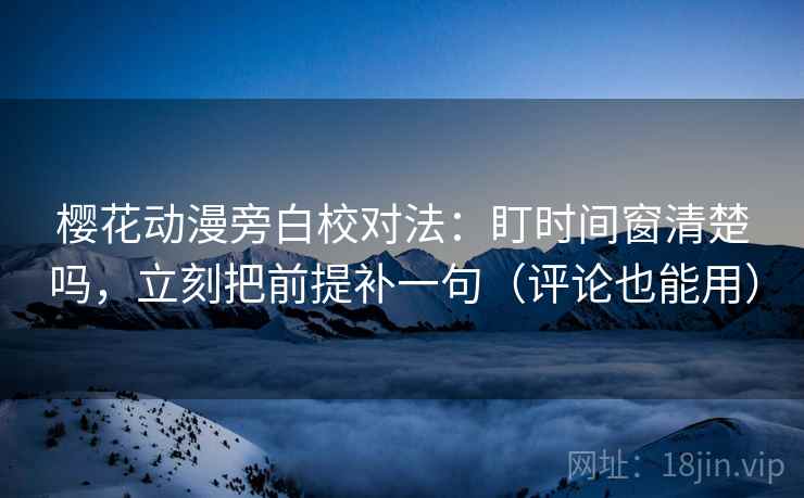 樱花动漫旁白校对法：盯时间窗清楚吗，立刻把前提补一句（评论也能用）