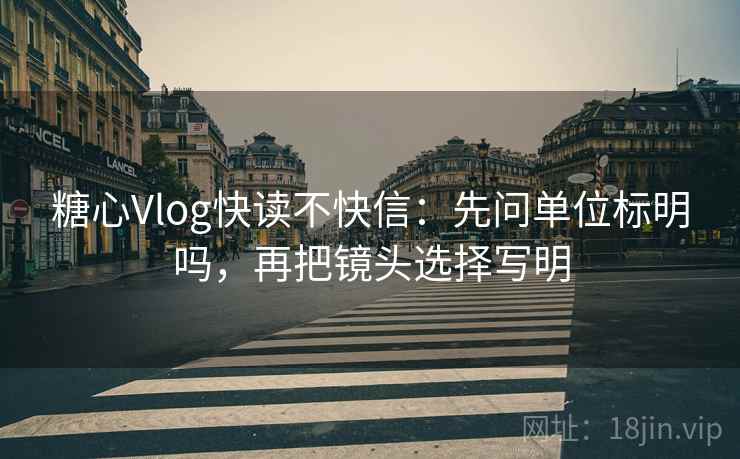 糖心Vlog快读不快信：先问单位标明吗，再把镜头选择写明