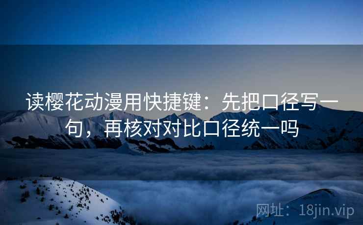读樱花动漫用快捷键：先把口径写一句，再核对对比口径统一吗