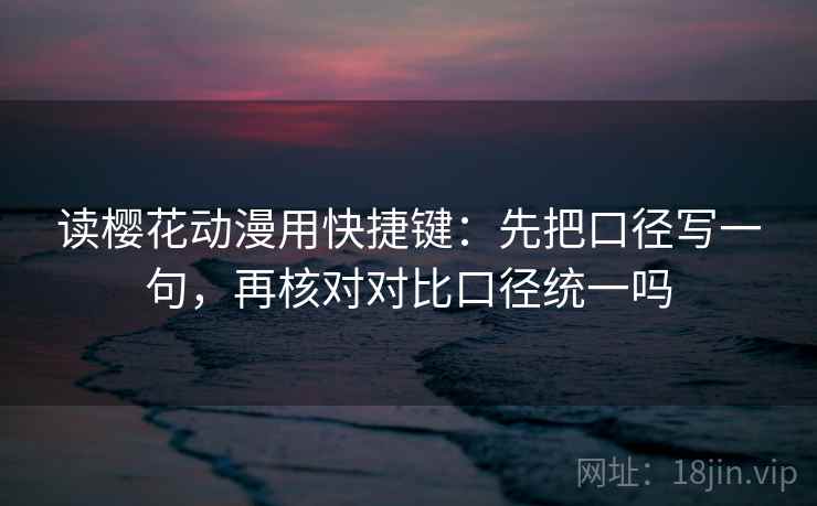读樱花动漫用快捷键：先把口径写一句，再核对对比口径统一吗