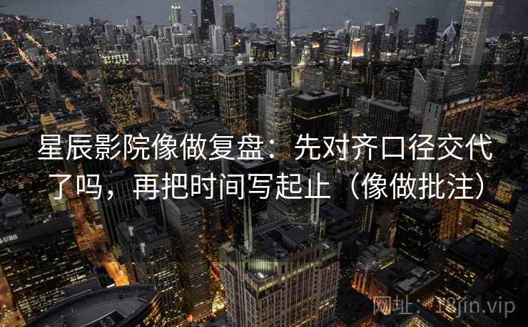 星辰影院像做复盘：先对齐口径交代了吗，再把时间写起止（像做批注）