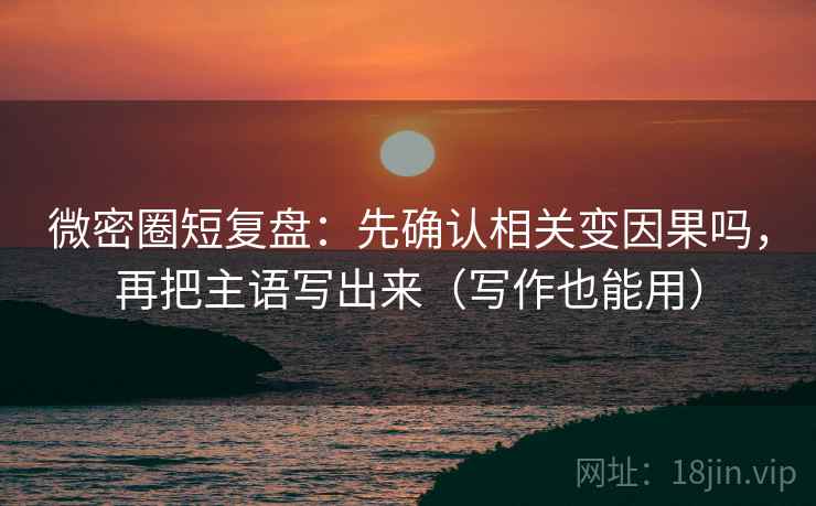 微密圈短复盘：先确认相关变因果吗，再把主语写出来（写作也能用）