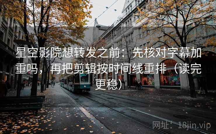 星空影院想转发之前：先核对字幕加重吗，再把剪辑按时间线重排（读完更稳）