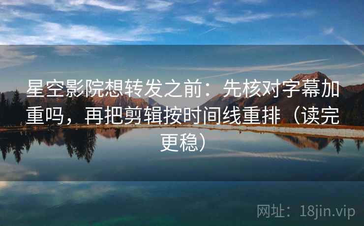 星空影院想转发之前：先核对字幕加重吗，再把剪辑按时间线重排（读完更稳）