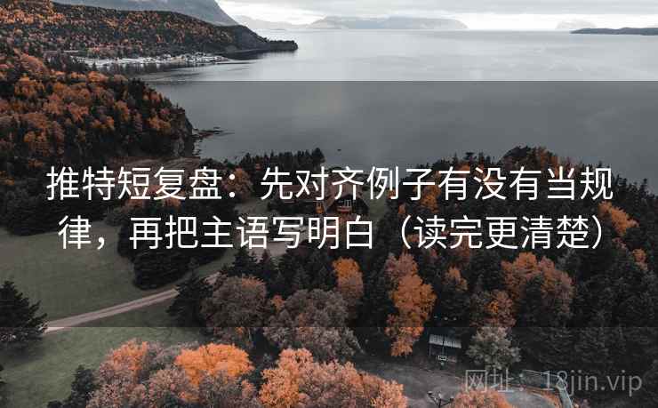 推特短复盘：先对齐例子有没有当规律，再把主语写明白（读完更清楚）