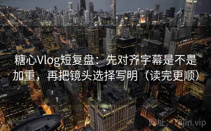 糖心Vlog短复盘：先对齐字幕是不是加重，再把镜头选择写明（读完更顺）