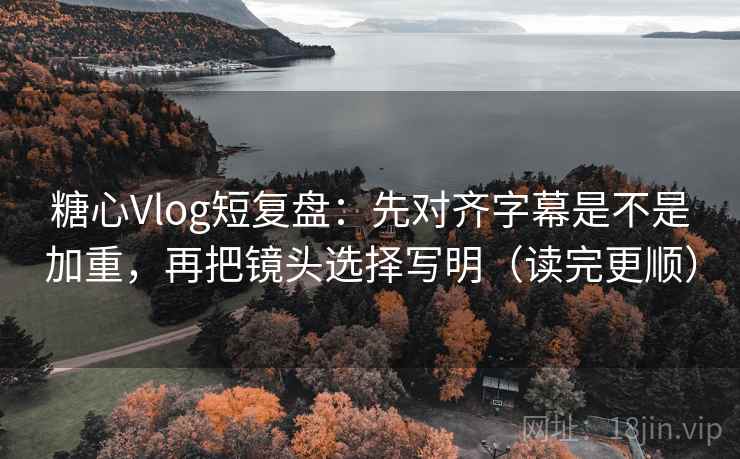 糖心Vlog短复盘：先对齐字幕是不是加重，再把镜头选择写明（读完更顺）