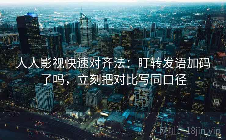 人人影视快速对齐法：盯转发语加码了吗，立刻把对比写同口径