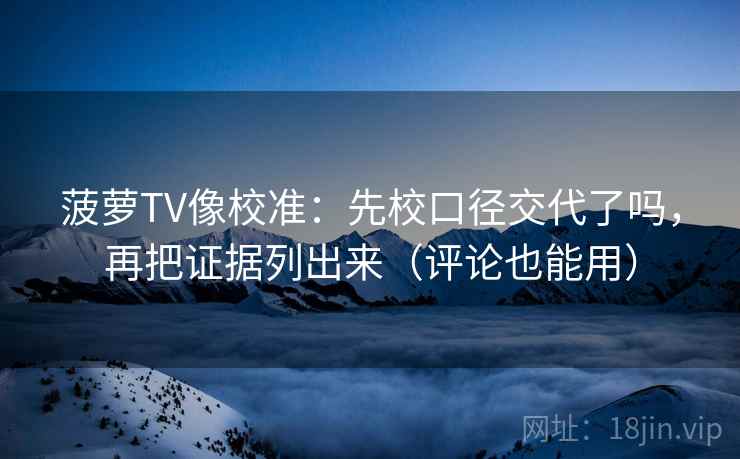 菠萝TV像校准：先校口径交代了吗，再把证据列出来（评论也能用）