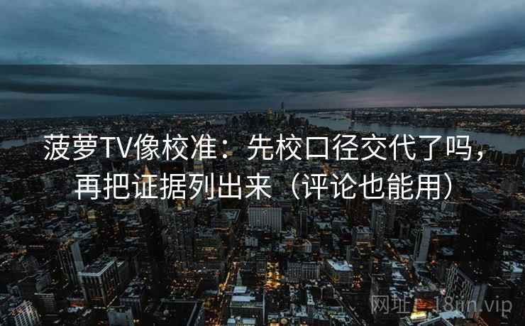 菠萝TV像校准：先校口径交代了吗，再把证据列出来（评论也能用）