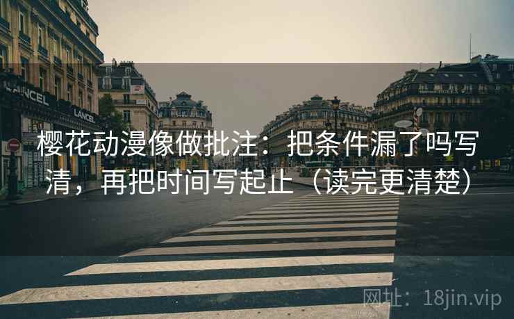 樱花动漫像做批注：把条件漏了吗写清，再把时间写起止（读完更清楚）