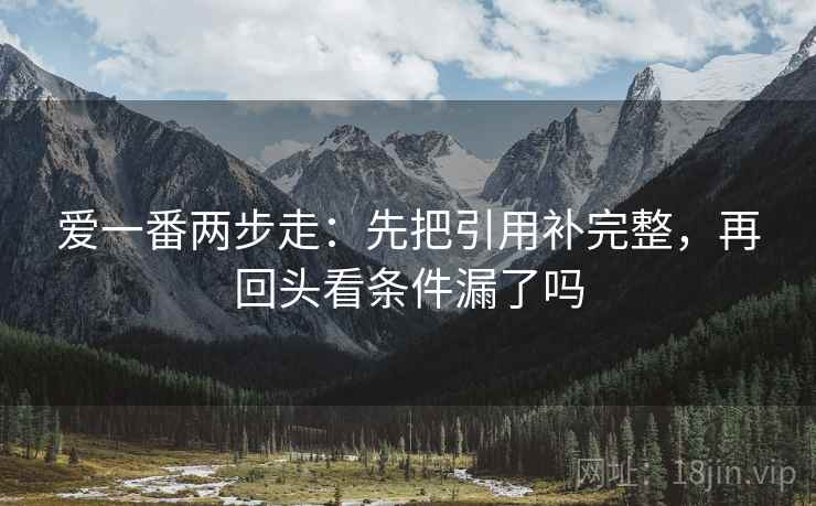 爱一番两步走：先把引用补完整，再回头看条件漏了吗