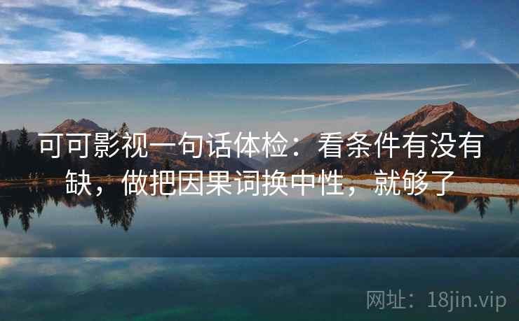 可可影视一句话体检：看条件有没有缺，做把因果词换中性，就够了