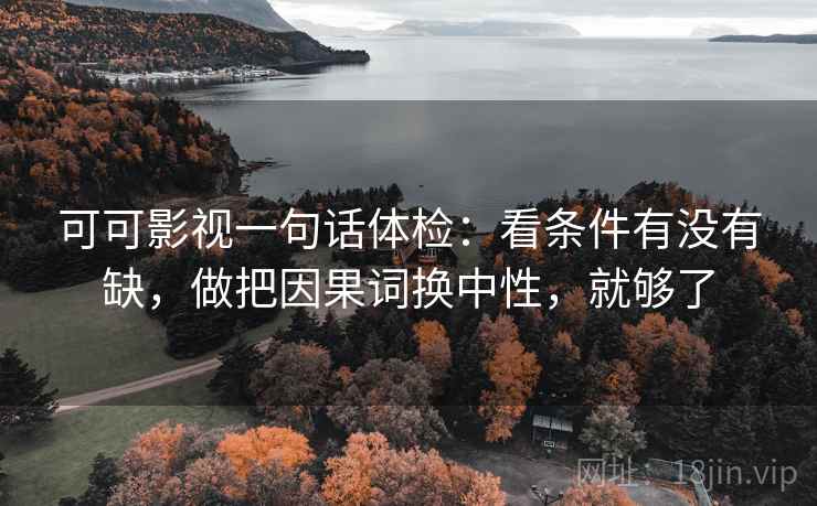 可可影视一句话体检：看条件有没有缺，做把因果词换中性，就够了