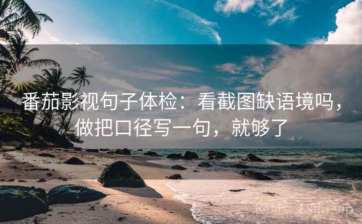 番茄影视句子体检：看截图缺语境吗，做把口径写一句，就够了