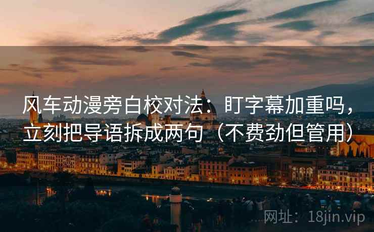 风车动漫旁白校对法：盯字幕加重吗，立刻把导语拆成两句（不费劲但管用）