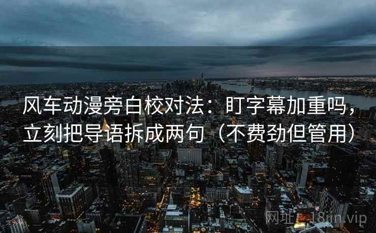 风车动漫旁白校对法：盯字幕加重吗，立刻把导语拆成两句（不费劲但管用）