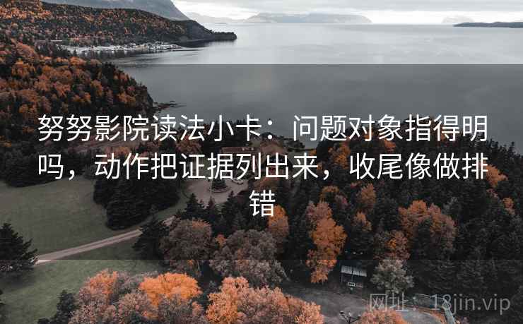 努努影院读法小卡：问题对象指得明吗，动作把证据列出来，收尾像做排错