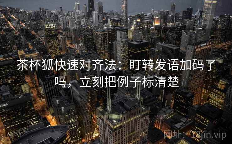 茶杯狐快速对齐法：盯转发语加码了吗，立刻把例子标清楚