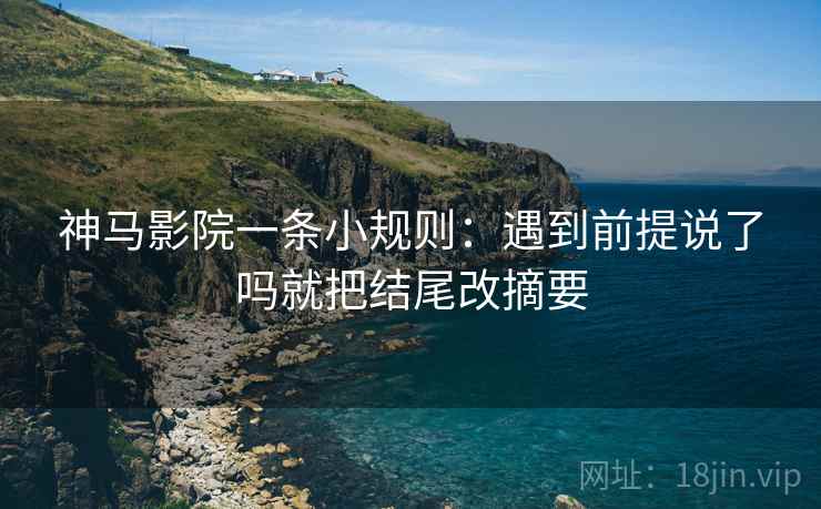 神马影院一条小规则：遇到前提说了吗就把结尾改摘要