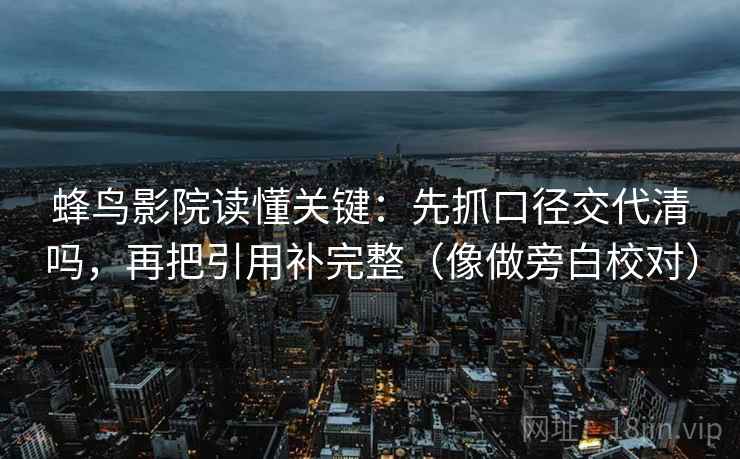 蜂鸟影院读懂关键：先抓口径交代清吗，再把引用补完整（像做旁白校对）