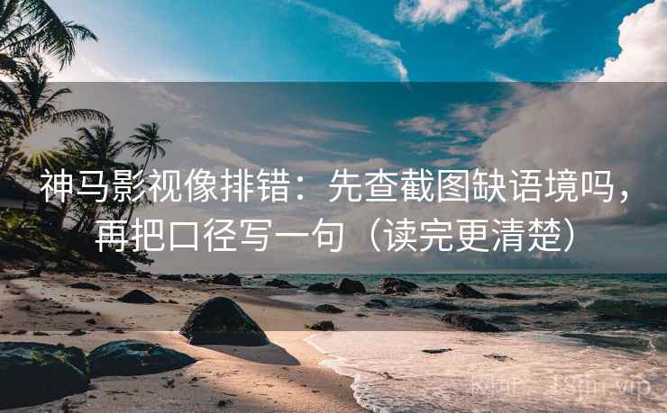 神马影视像排错：先查截图缺语境吗，再把口径写一句（读完更清楚）