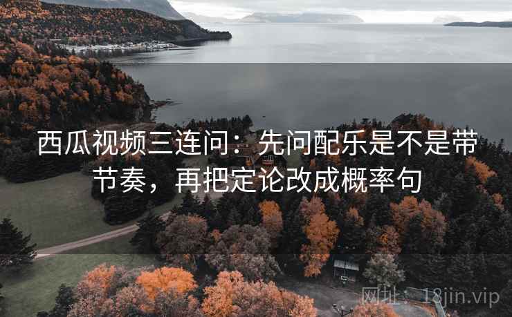 西瓜视频三连问：先问配乐是不是带节奏，再把定论改成概率句