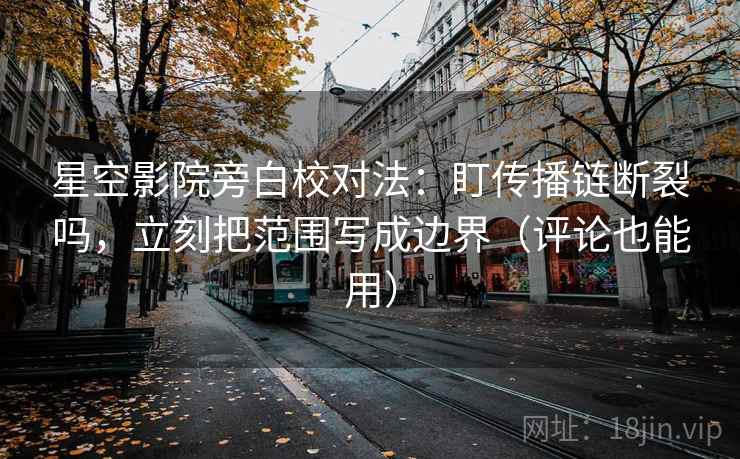 星空影院旁白校对法：盯传播链断裂吗，立刻把范围写成边界（评论也能用）