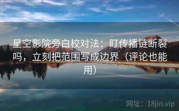 星空影院旁白校对法：盯传播链断裂吗，立刻把范围写成边界（评论也能用）