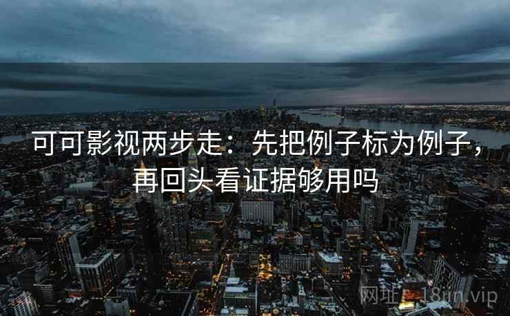 可可影视两步走：先把例子标为例子，再回头看证据够用吗