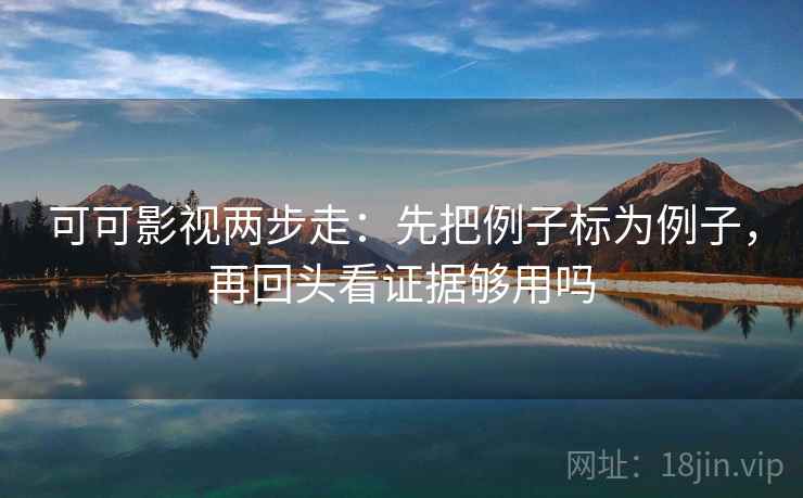 可可影视两步走：先把例子标为例子，再回头看证据够用吗
