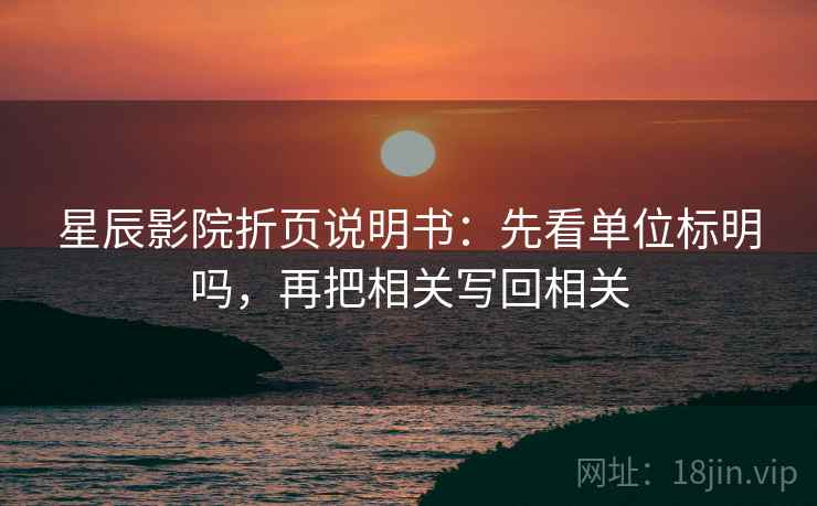 星辰影院折页说明书：先看单位标明吗，再把相关写回相关