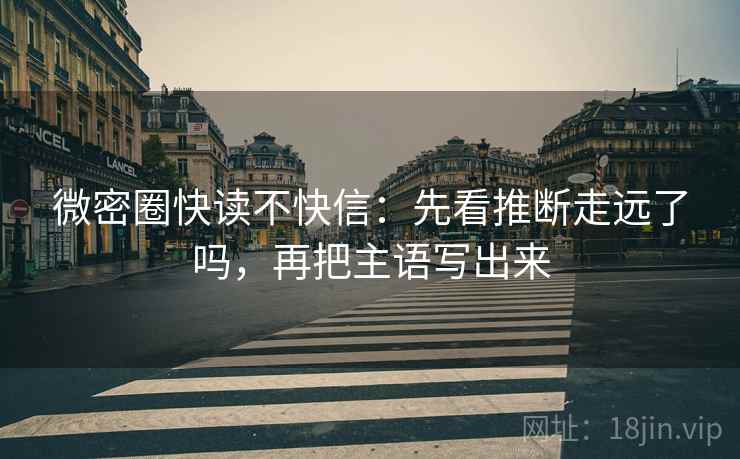 微密圈快读不快信：先看推断走远了吗，再把主语写出来
