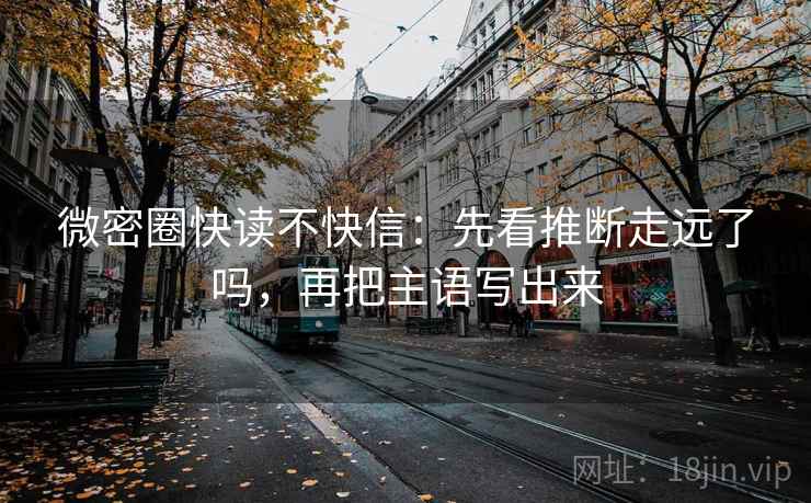 微密圈快读不快信：先看推断走远了吗，再把主语写出来