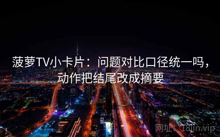 菠萝TV小卡片：问题对比口径统一吗，动作把结尾改成摘要