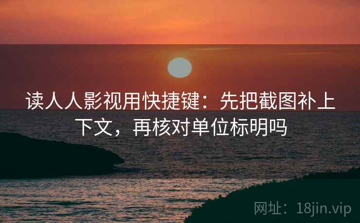 读人人影视用快捷键：先把截图补上下文，再核对单位标明吗