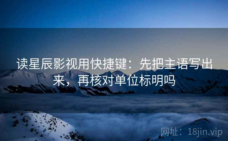 读星辰影视用快捷键：先把主语写出来，再核对单位标明吗