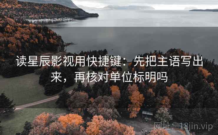 读星辰影视用快捷键：先把主语写出来，再核对单位标明吗