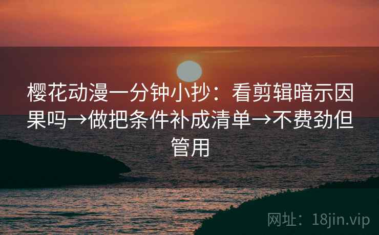 樱花动漫一分钟小抄：看剪辑暗示因果吗→做把条件补成清单→不费劲但管用