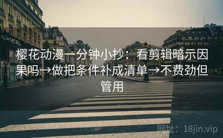 樱花动漫一分钟小抄：看剪辑暗示因果吗→做把条件补成清单→不费劲但管用