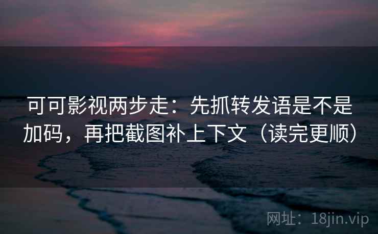 可可影视两步走：先抓转发语是不是加码，再把截图补上下文（读完更顺）