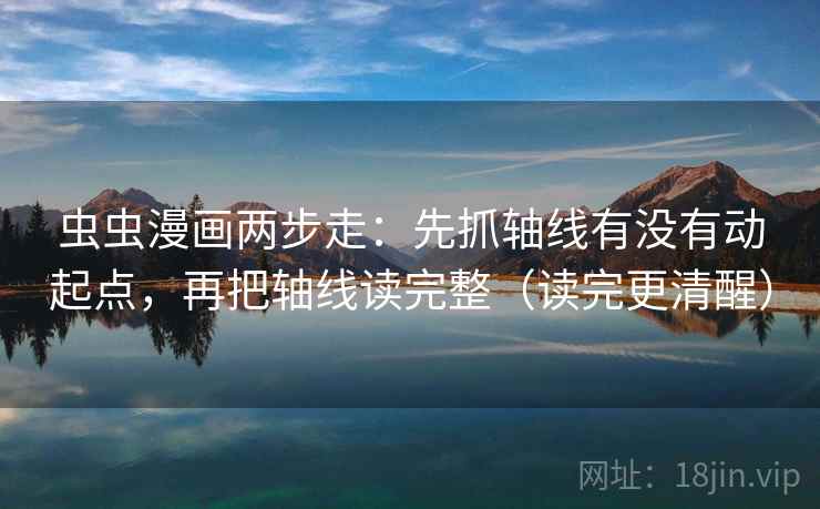 虫虫漫画两步走：先抓轴线有没有动起点，再把轴线读完整（读完更清醒）