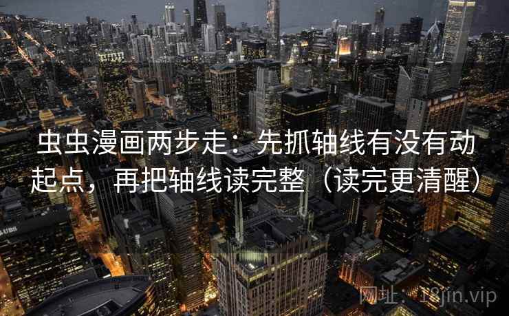 虫虫漫画两步走：先抓轴线有没有动起点，再把轴线读完整（读完更清醒）