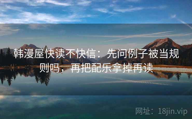 韩漫屋快读不快信：先问例子被当规则吗，再把配乐拿掉再读