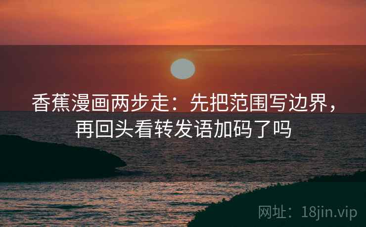 香蕉漫画两步走：先把范围写边界，再回头看转发语加码了吗
