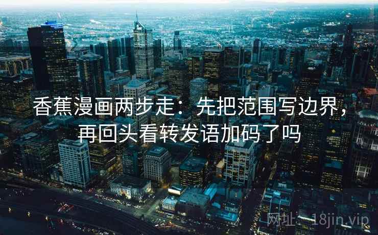 香蕉漫画两步走：先把范围写边界，再回头看转发语加码了吗