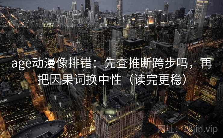 age动漫像排错：先查推断跨步吗，再把因果词换中性（读完更稳）