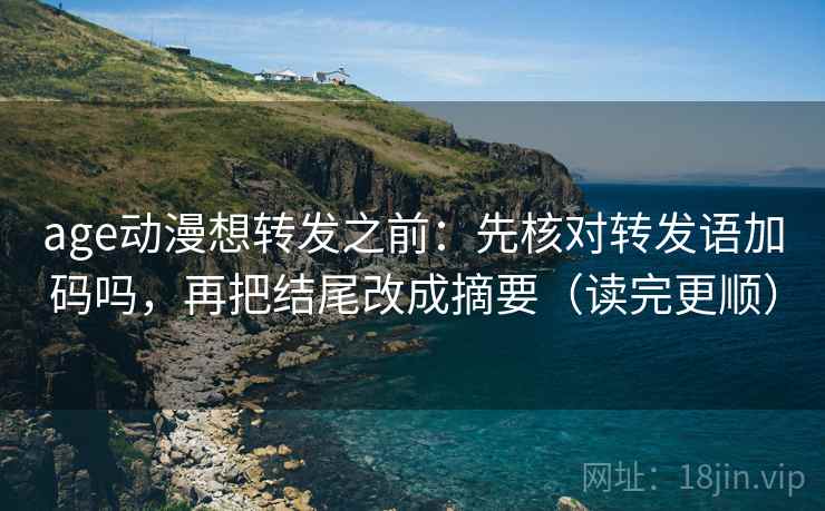 age动漫想转发之前：先核对转发语加码吗，再把结尾改成摘要（读完更顺）