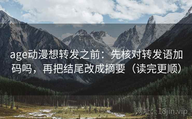 age动漫想转发之前：先核对转发语加码吗，再把结尾改成摘要（读完更顺）